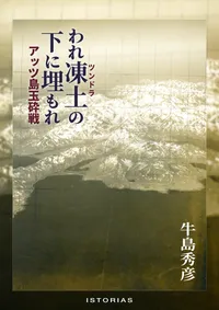 牛島秀彦『われ凍土（ツンドラ）の下に埋もれ　アッツ島玉砕戦』